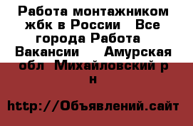 Работа монтажником жбк в России - Все города Работа » Вакансии   . Амурская обл.,Михайловский р-н